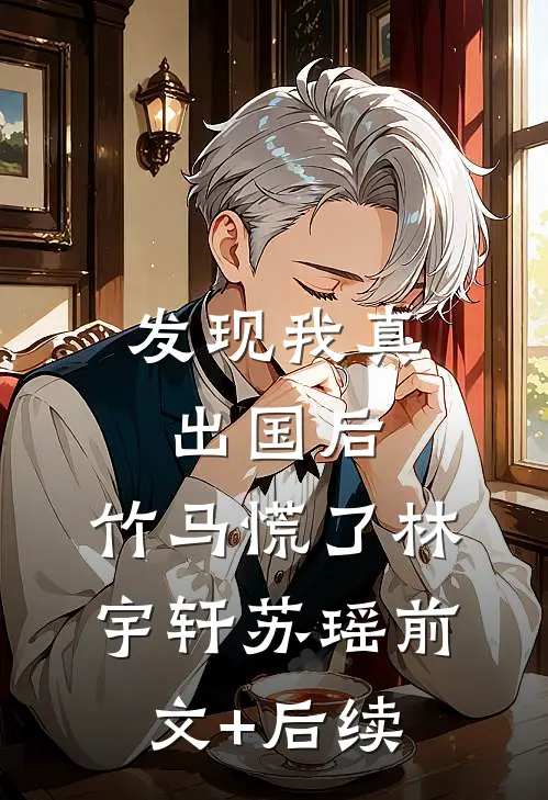 发现我真出国后，竹马慌了林宇轩苏瑶前文+后续
