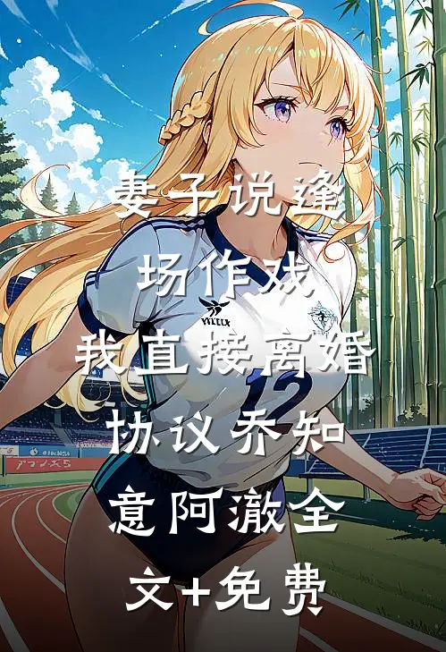 妻子说逢场作戏，我直接离婚协议乔知意阿澈全文+免费
