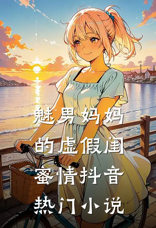 魅男妈妈的虚假闺蜜情抖音热门小说