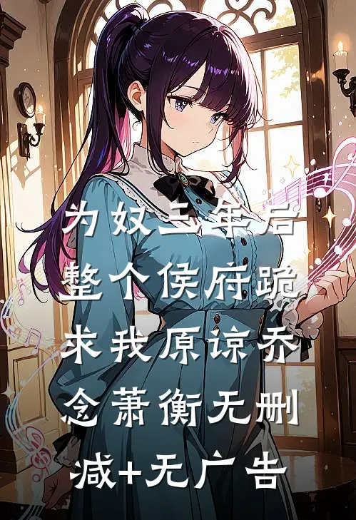 为奴三年后，整个侯府跪求我原谅乔念萧衡无删减+无广告