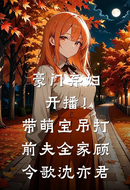 豪门弃妇开播！带萌宝吊打前夫全家顾今歌沈亦君