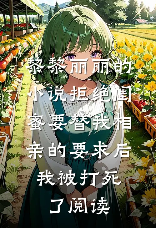 黎黎丽丽的小说拒绝闺蜜要替我相亲的要求后，我被打死了阅读