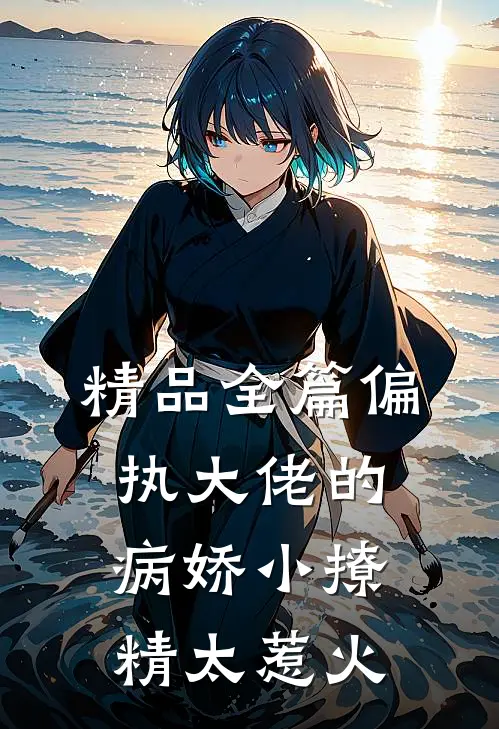 精品全篇偏执大佬的病娇小撩精太惹火