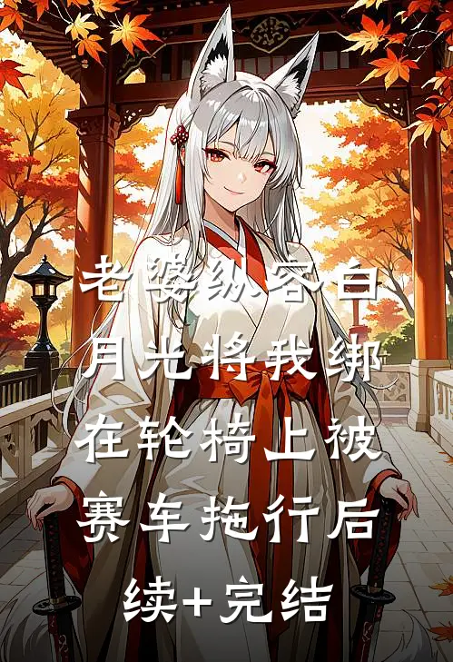 老婆纵容白月光将我绑在轮椅上被赛车拖行后续+完结