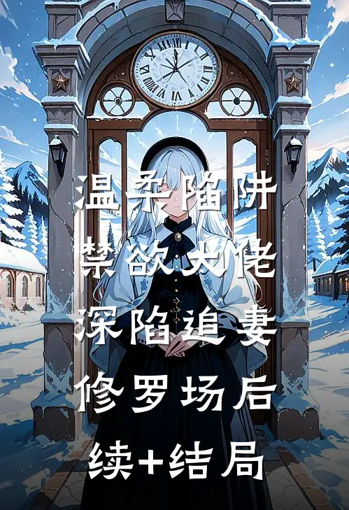 温柔陷阱：禁欲大佬深陷追妻修罗场后续+结局