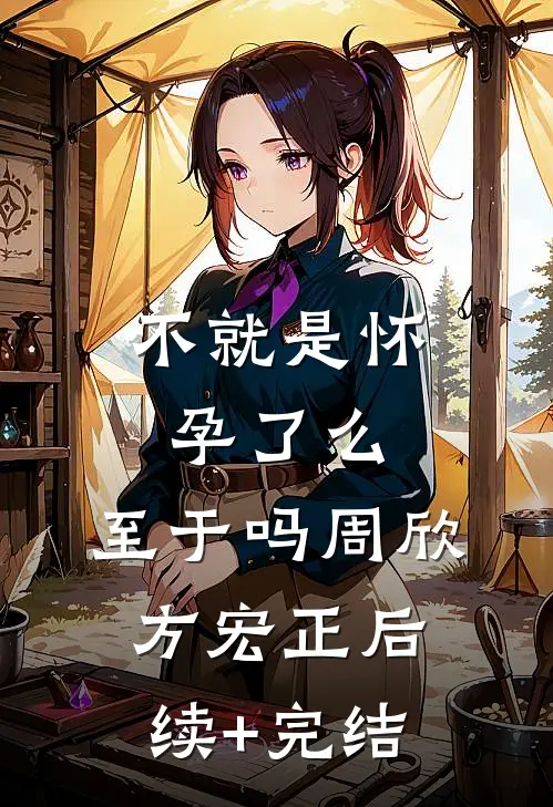 不就是怀孕了么，至于吗周欣方宏正后续+完结