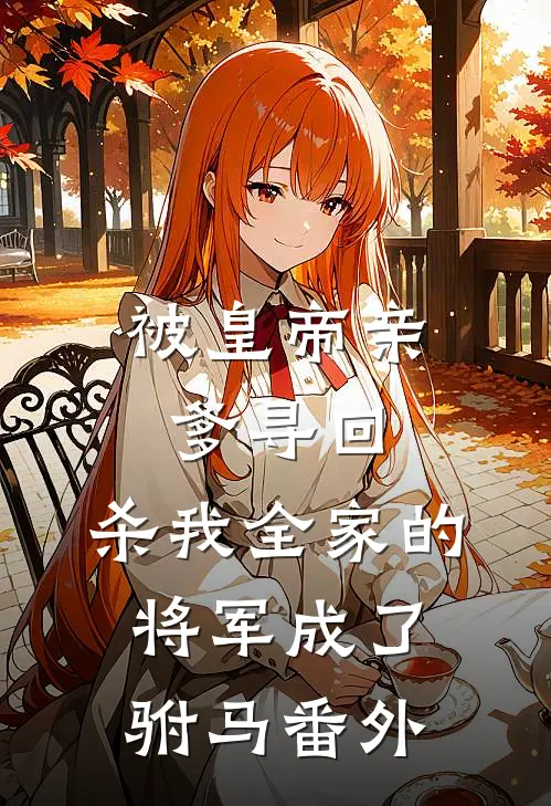 被皇帝亲爹寻回，杀我全家的将军成了驸马 番外