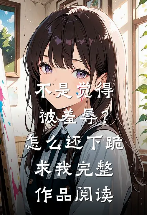 不是觉得被羞辱？怎么还下跪求我完整作品阅读