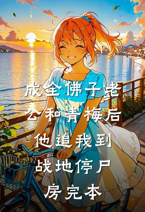 成全佛子老公和青梅后，他追我到战地停尸房完本