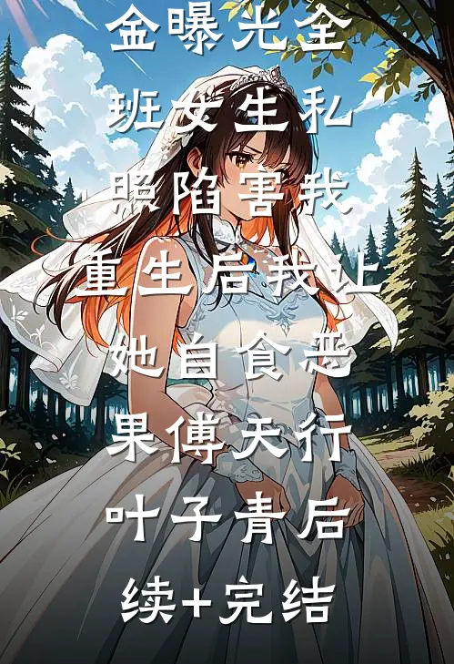 高考前假千金曝光全班女生私照陷害我，重生后我让她自食恶果傅天行叶子青后续+完结