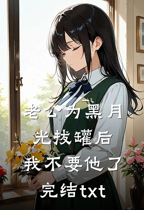 老公为黑月光拔罐后，我不要他了完结txt