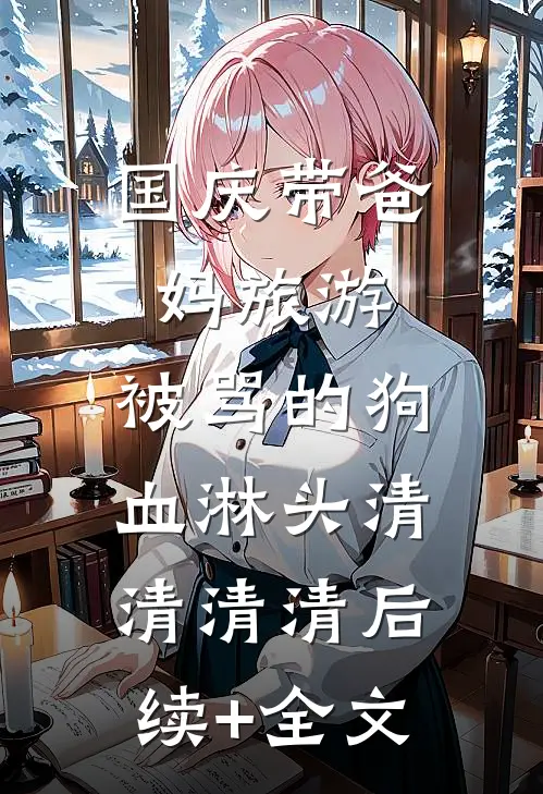 国庆带爸妈旅游，被骂的狗血淋头清清清清后续+全文