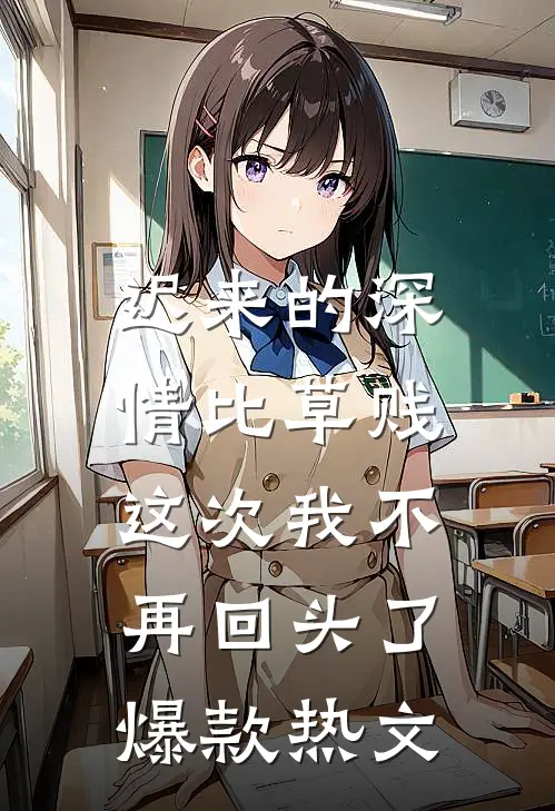 迟来的深情比草贱，这次我不再回头了爆款热文