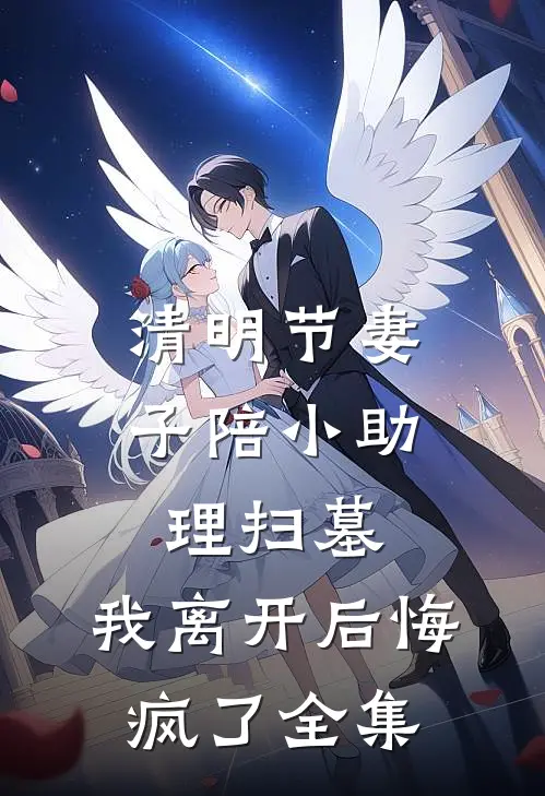 清明节妻子陪小助理扫墓，我离开后悔疯了全集