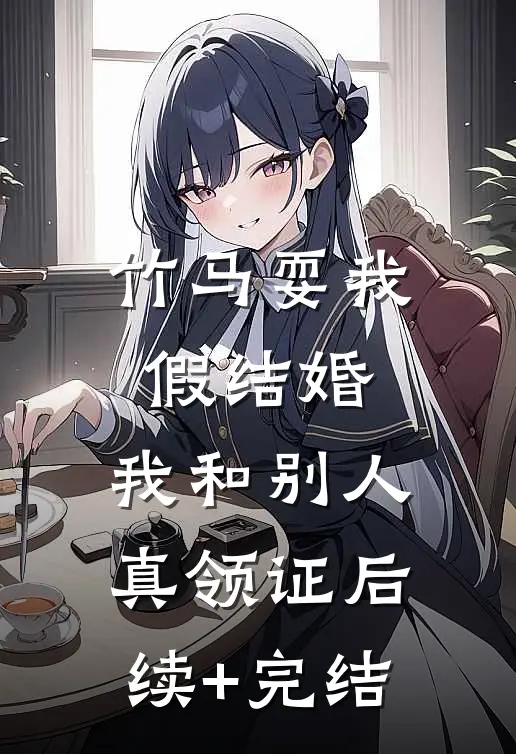 竹马耍我假结婚，我和别人真领证后续+完结