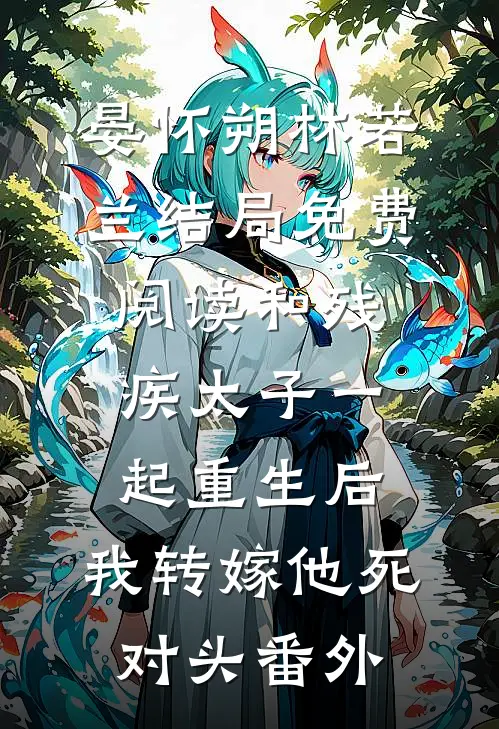 晏怀朔林若兰结局免费阅读和残疾太子一起重生后，我转嫁他死对头番外