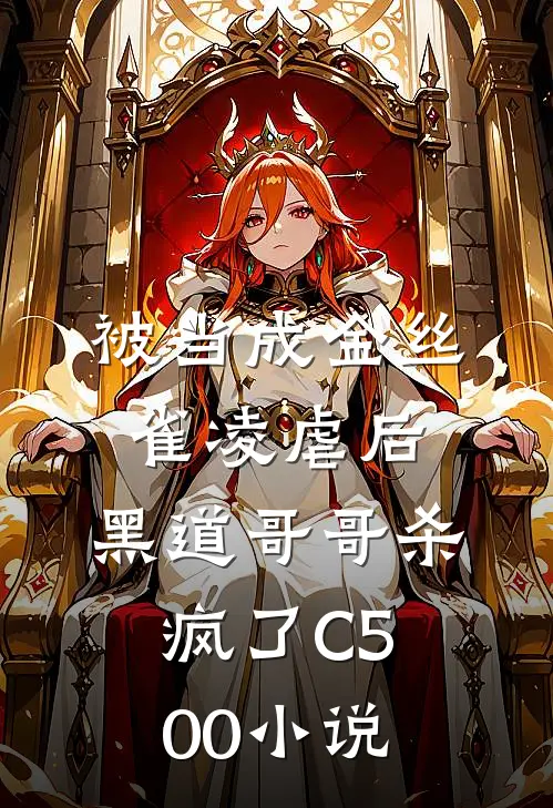 被当成金丝雀凌虐后，黑道哥哥杀疯了C500小说