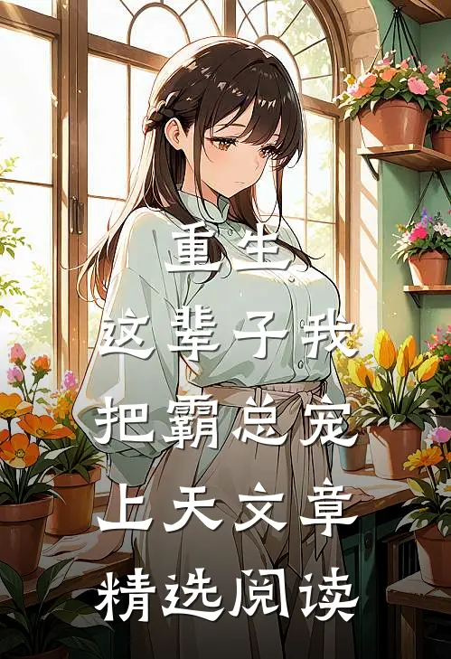 重生：这辈子我把霸总宠上天文章精选阅读