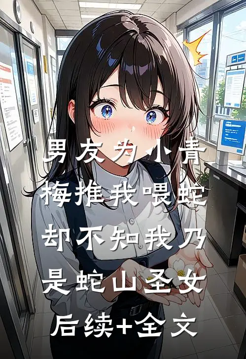 男友为小青梅推我喂蛇，却不知我乃是蛇山圣女后续+全文
