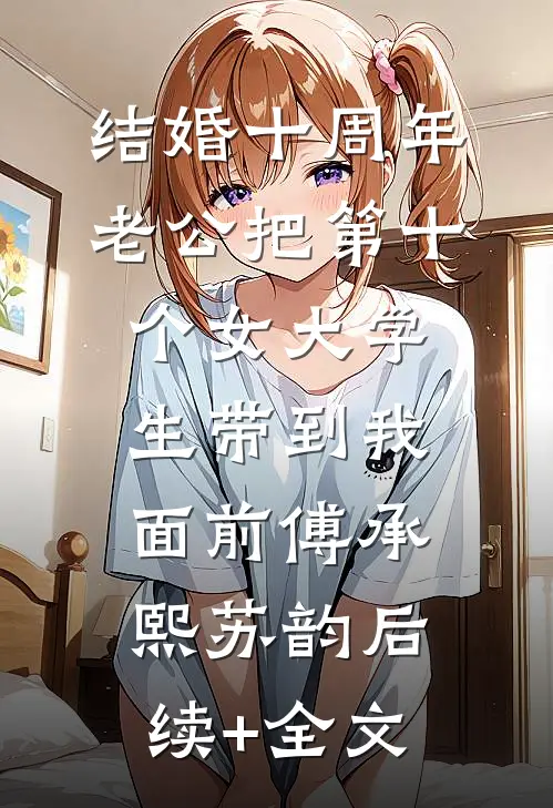 结婚十周年，老公把第十个女大学生带到我面前傅承熙苏韵后续+全文