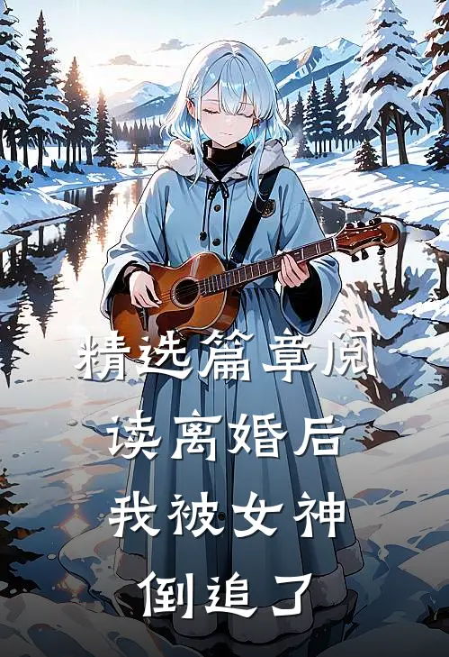 精选篇章阅读离婚后，我被女神倒追了