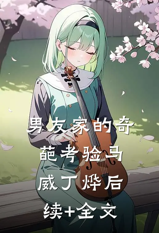 男友家的奇葩考验马威丁烨后续+全文