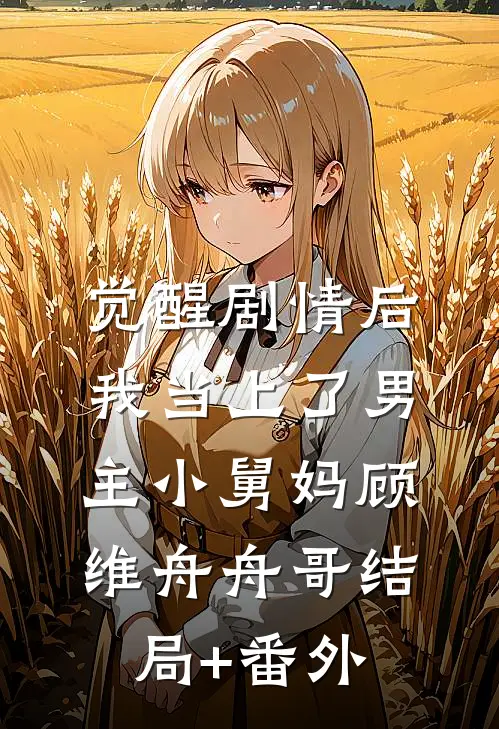 觉醒剧情后，我当上了男主小舅妈顾维舟舟哥结局+番外