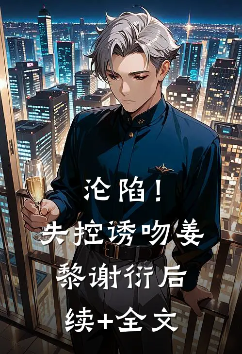 沦陷！失控诱吻姜黎谢衍后续+全文