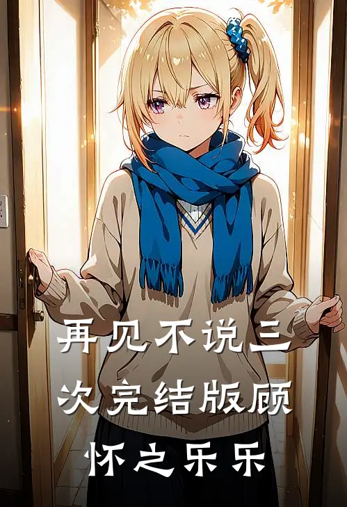 再见不说三次完结版顾怀之乐乐