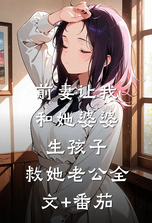 前妻让我和她婆婆生孩子，救她老公全文+番茄