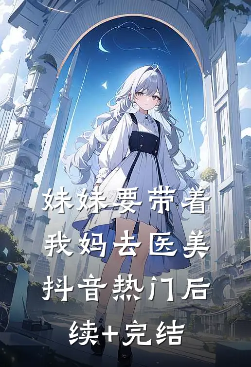 妹妹要带着我妈去医美抖音热门后续+完结