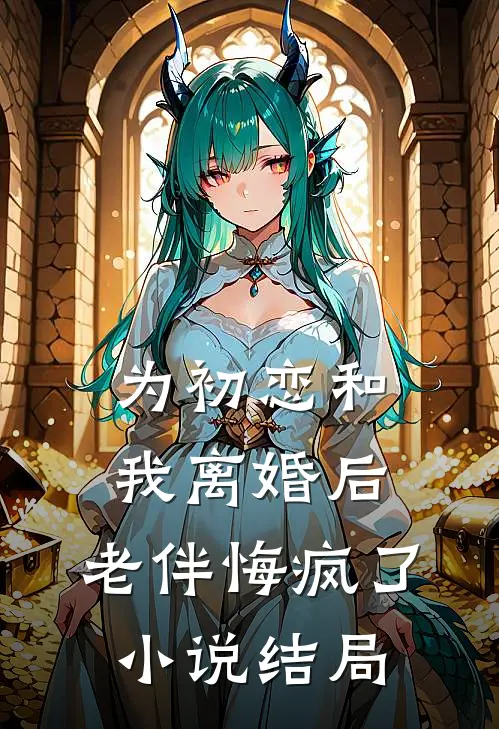 为初恋和我离婚后,老伴悔疯了结局