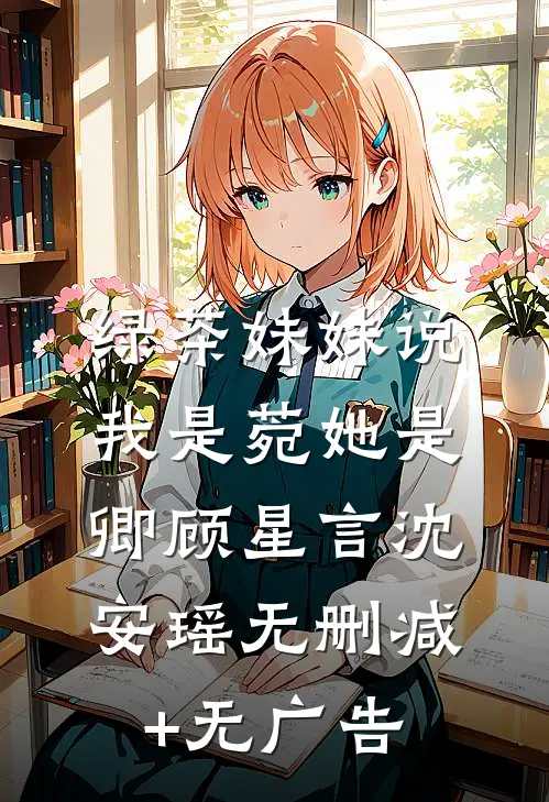 绿茶妹妹说我是菀她是卿顾星言沈安瑶无删减+无广告