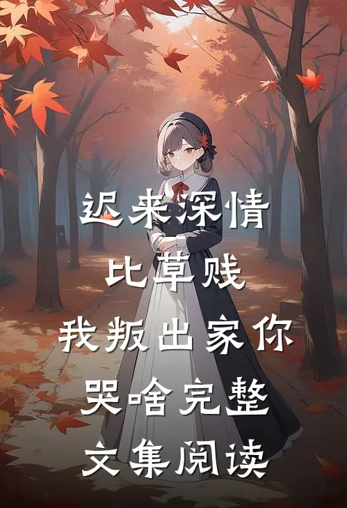 迟来深情比草贱，我叛出家你哭啥完整文集阅读