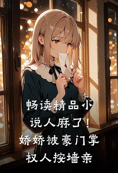 畅读精品小说人麻了！娇娇被豪门掌权人按墙亲