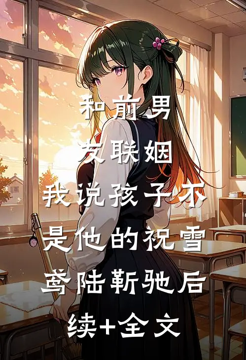 和前男友联姻，我说孩子不是他的祝雪鸢陆靳驰后续+全文