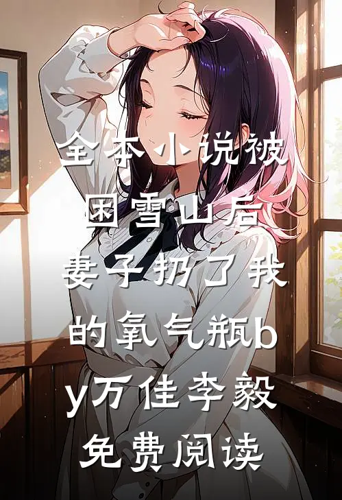 全本小说被困雪山后，妻子扔了我的氧气瓶by万佳李毅免费阅读