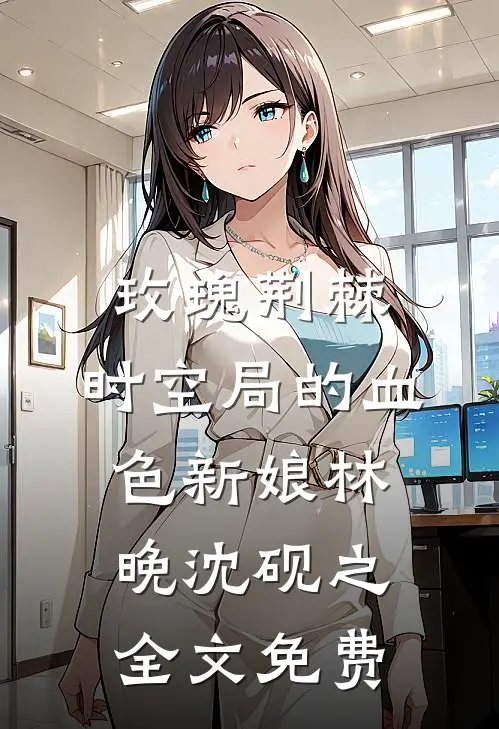 玫瑰荆棘：时空局的血色新娘林晚沈砚之全文免费