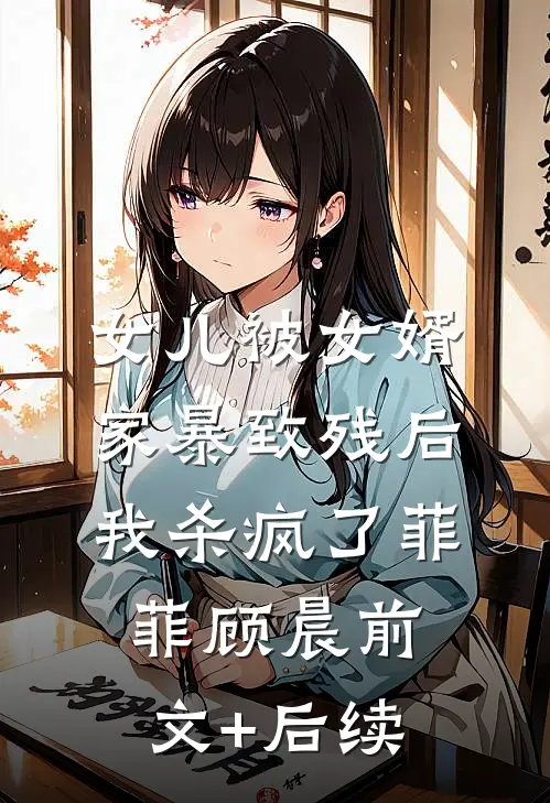 女儿被女婿家暴致残后，我杀疯了菲菲顾晨前文+后续
