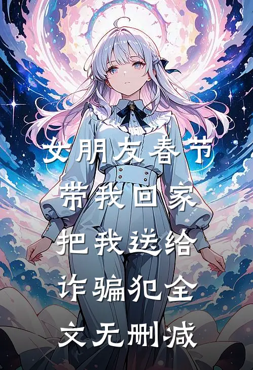 女朋友春节带我回家，把我送给诈骗犯全文无删减