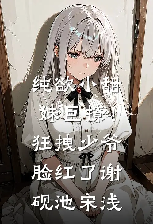 纯欲小甜妹巨撩！狂拽少爷脸红了谢砚池宋浅