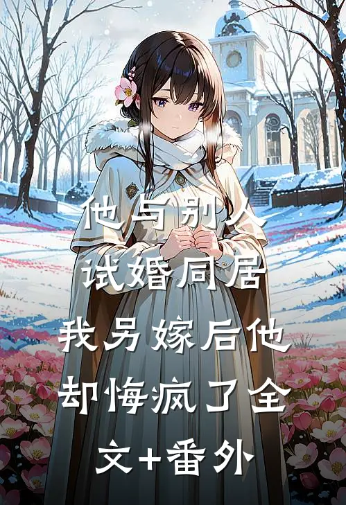 他与别人试婚同居，我另嫁后他却悔疯了全文+番外