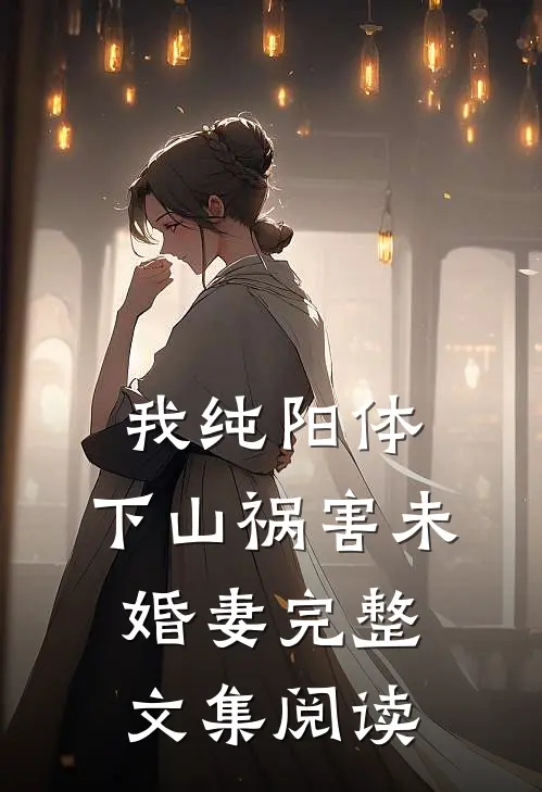 我纯阳体，下山祸害未婚妻完整文集阅读