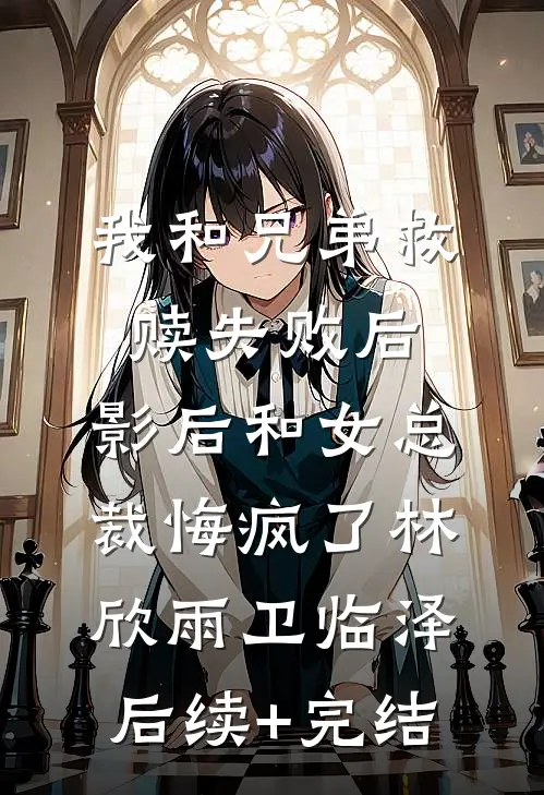 我和兄弟救赎失败后，影后和女总裁悔疯了林欣雨卫临泽后续+完结