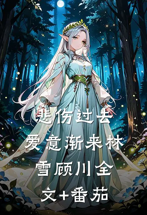 悲伤过去，爱意渐来林雪顾川全文+番茄
