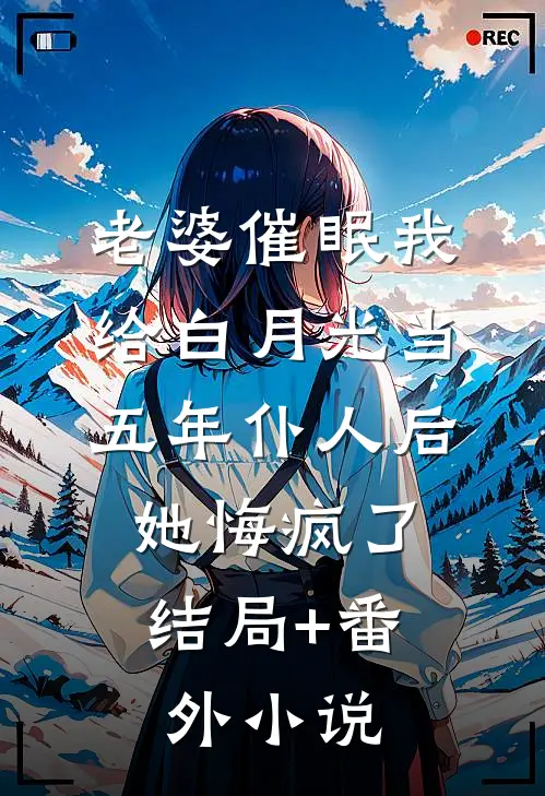 老婆催眠我给白月光当五年仆人后，她悔疯了结局+番外小说