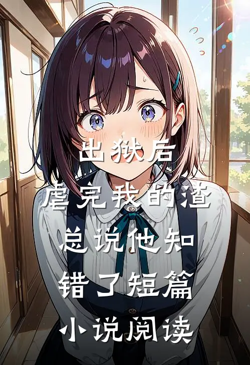 出狱后，虐完我的渣总说他知错了短篇小说阅读