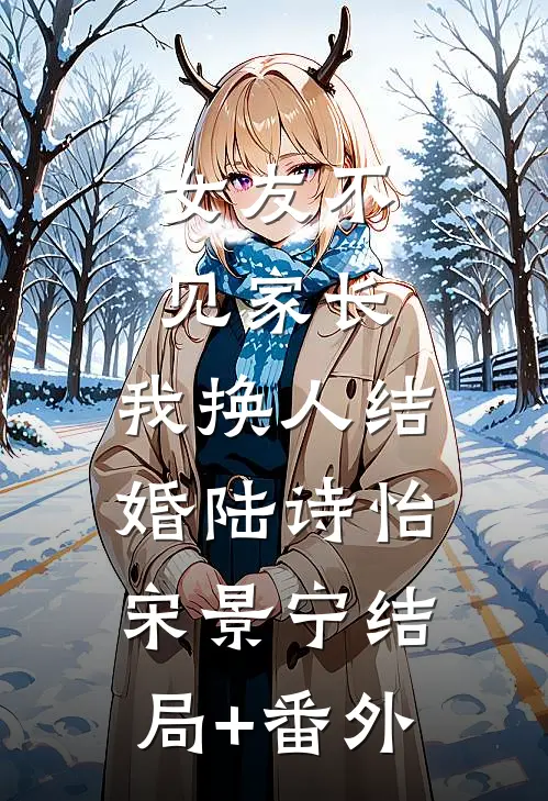 女友不见家长，我换人结婚陆诗怡宋景宁结局+番外