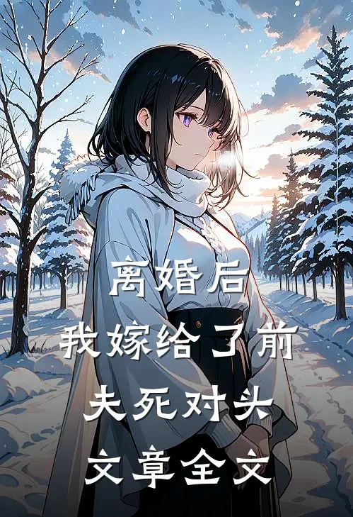 离婚后，我嫁给了前夫死对头文章全文