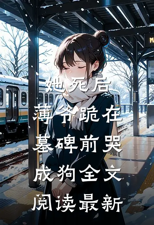 她死后，薄爷跪在墓碑前哭成狗全文阅读最新